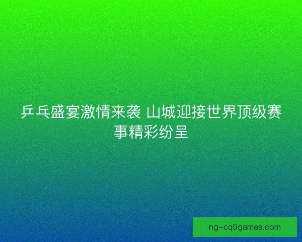 乒乓盛宴激情来袭 山城迎接世界顶级赛事精彩纷呈