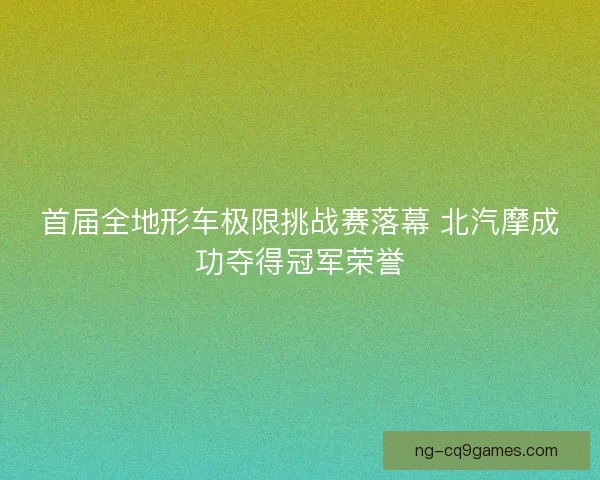 首届全地形车极限挑战赛落幕 北汽摩成功夺得冠军荣誉