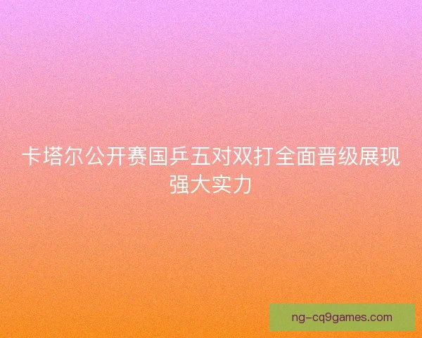 卡塔尔公开赛国乒五对双打全面晋级展现强大实力
