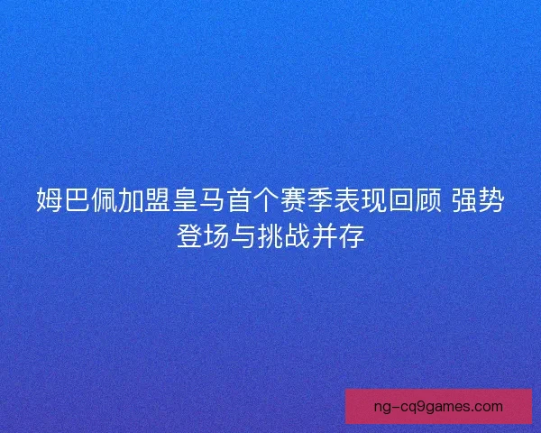 姆巴佩加盟皇马首个赛季表现回顾 强势登场与挑战并存